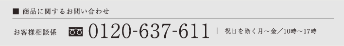 商品に関するお問い合わせ お客様相談係0120 -637-611 祝日を除く月～金／10時～17時 